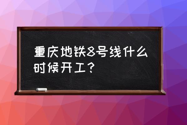 茶园轻轨8号线最新规划 重庆地铁8号线什么时候开工？