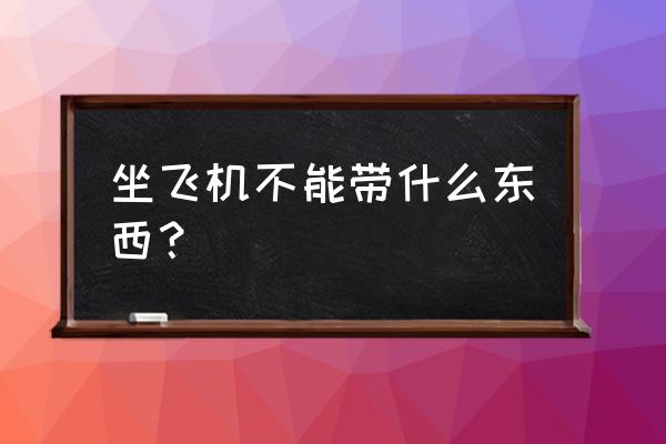 乘坐飞机不能带哪些东西 坐飞机不能带什么东西？