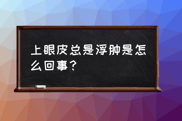 上眼皮浮肿是怎么回事 上眼皮总是浮肿是怎么回事？