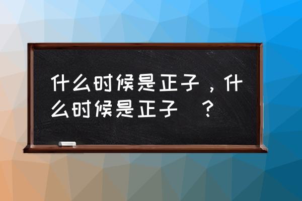 夜晚正子时是几点钟 什么时候是正子，什么时候是正子_？