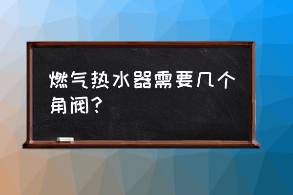 热水器需要几个三角阀 燃气热水器需要几个角阀？