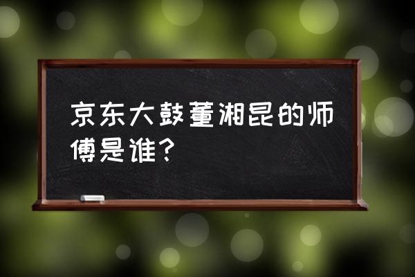 董祥昆 京东大鼓 京东大鼓董湘昆的师傅是谁？