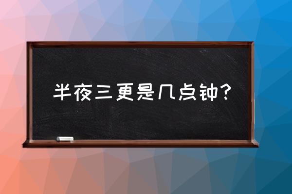 三更半夜是现在的几点 半夜三更是几点钟？