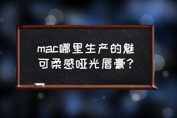 mac唇膏是什么牌子 mac哪里生产的魅可柔感哑光唇膏？