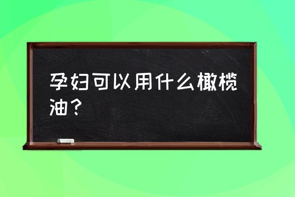 孕妇橄榄油与食用橄榄油 孕妇可以用什么橄榄油？