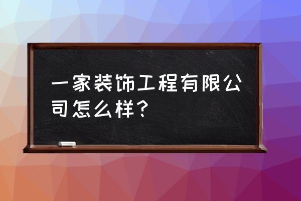 一家一装饰口碑如何 一家装饰工程有限公司怎么样？