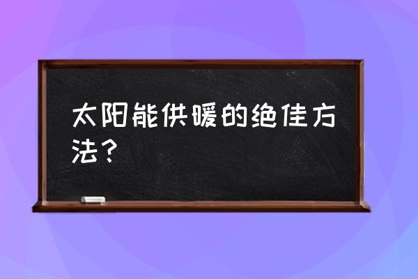 如何用太阳能取暖 太阳能供暖的绝佳方法？