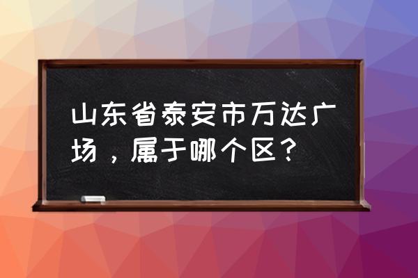 泰安万达广场都有什么 山东省泰安市万达广场，属于哪个区？