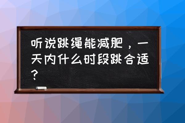 跳绳减肥的正确时间 听说跳绳能减肥，一天内什么时段跳合适？