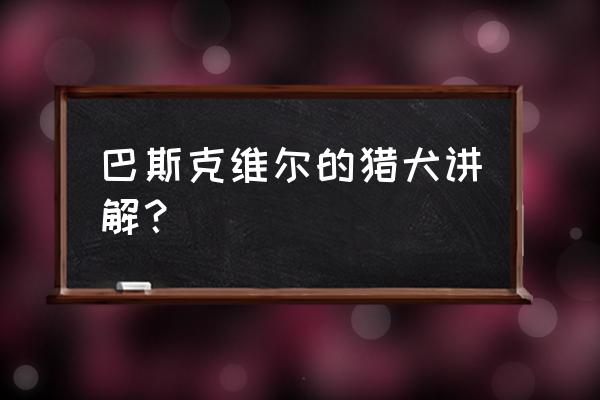 巴斯克维尔的猎犬大意 巴斯克维尔的猎犬讲解？