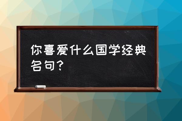 国学经典名句积累 你喜爱什么国学经典名句？