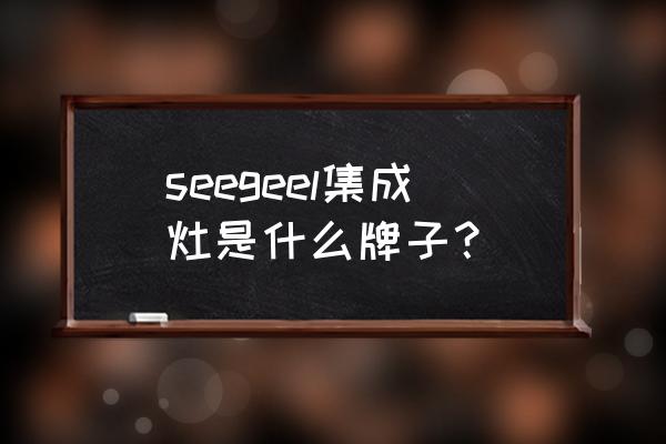 时哥集成灶是品牌吗 seegeel集成灶是什么牌子？