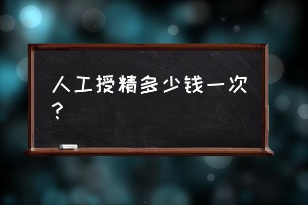 人工受孕大概多少钱 人工授精多少钱一次？