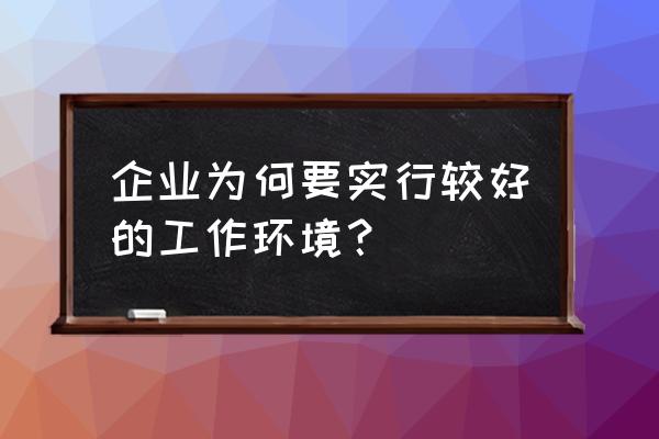 提供良好的工作环境 企业为何要实行较好的工作环境？