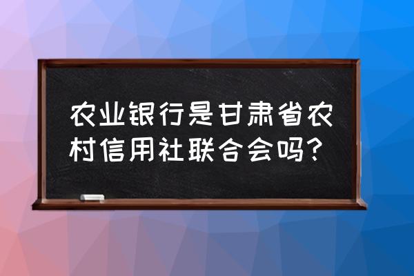 甘肃信合是不是农村信用社 农业银行是甘肃省农村信用社联合会吗？