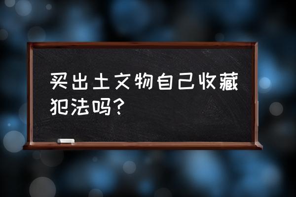 文物收藏犯法吗 买出土文物自己收藏犯法吗？