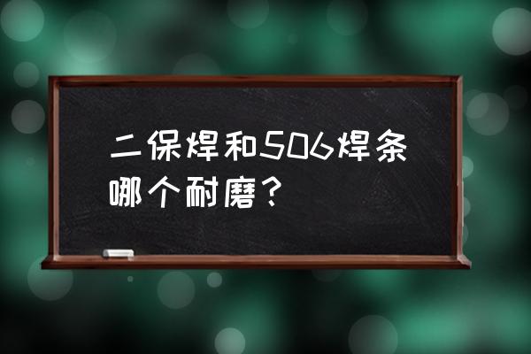 耐磨焊条哪一种最耐磨 二保焊和506焊条哪个耐磨？