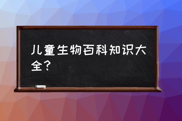 小学生物知识 儿童生物百科知识大全？