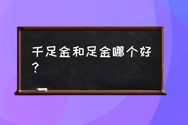 足金和千足金哪个好 千足金和足金哪个好？