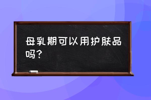 哺乳期可以用护肤品吗 母乳期可以用护肤品吗？