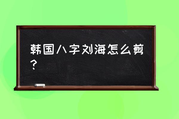 八字刘海怎么剪 韩国八字刘海怎么剪？