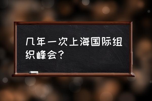 历届上海合作组织峰会 几年一次上海国际组织峰会？