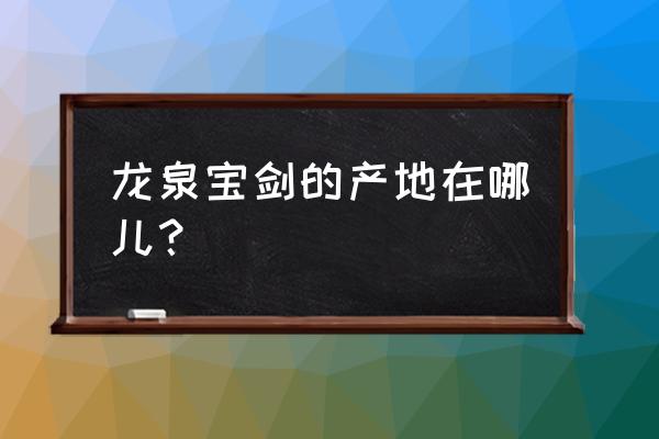 龙泉宝剑厂在哪 龙泉宝剑的产地在哪儿？