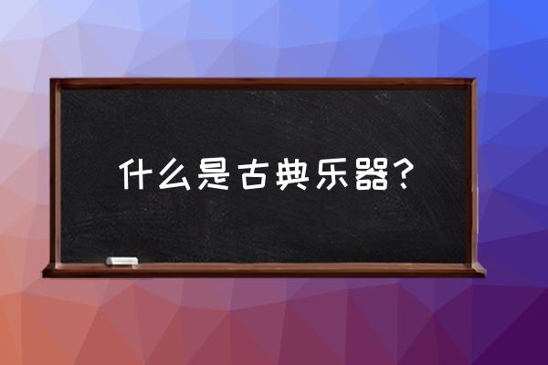 古乐器有哪些乐器 什么是古典乐器？