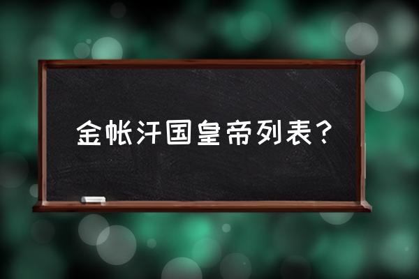 金帐汗国大汗列表 金帐汗国皇帝列表？