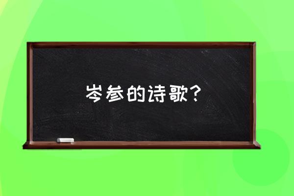 岑参的代表作品有哪些 岑参的诗歌？