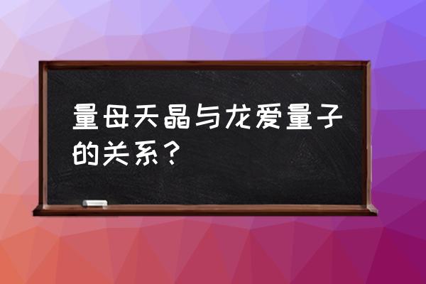 龙爱天晶产品分享 量母天晶与龙爱量子的关系？