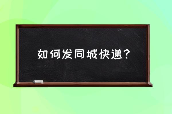 同城速递怎么弄 如何发同城快递？