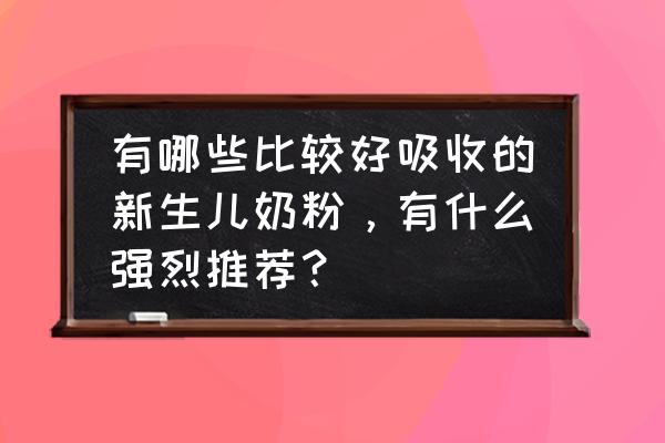 十大婴儿奶粉品牌 有哪些比较好吸收的新生儿奶粉，有什么强烈推荐？