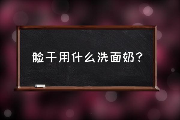 脸干用什么洗脸好 脸干用什么洗面奶？