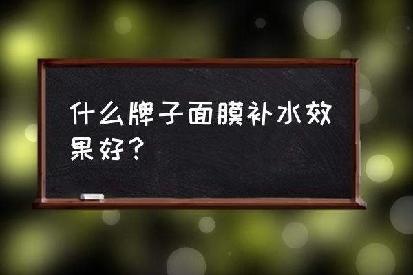 什么牌子面膜补补水效果好 什么牌子面膜补水效果好？