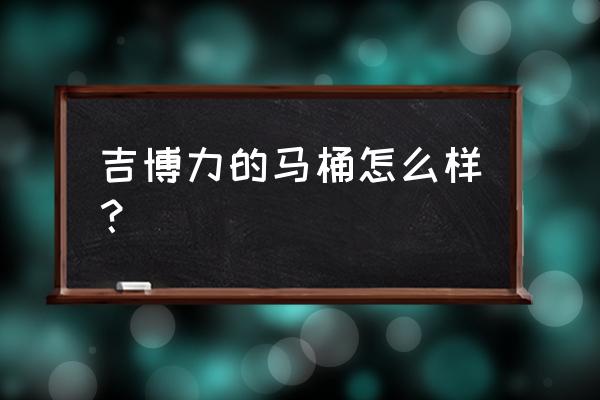 吉博力马桶好不好 吉博力的马桶怎么样？