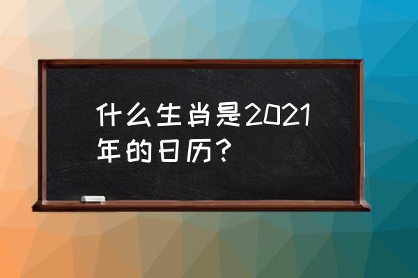 日历查询农历属相 什么生肖是2021年的日历？