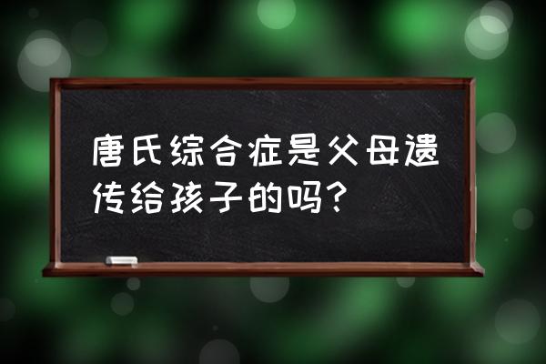 22三体综合征是谁的原因 唐氏综合症是父母遗传给孩子的吗？