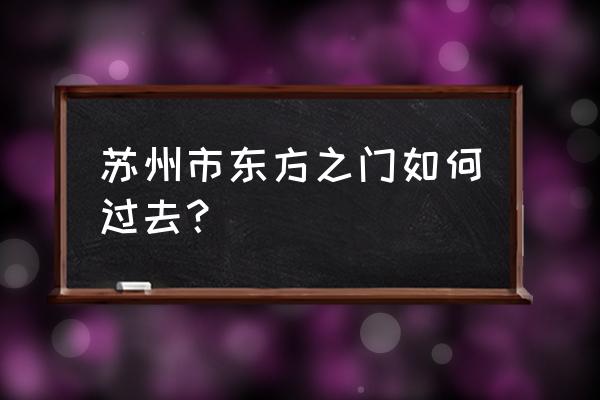 东方之门能上去吗 苏州市东方之门如何过去？