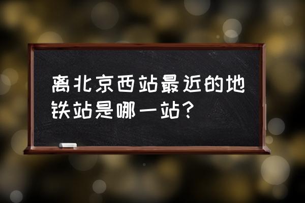 北京西站离哪个地铁站最近 离北京西站最近的地铁站是哪一站？