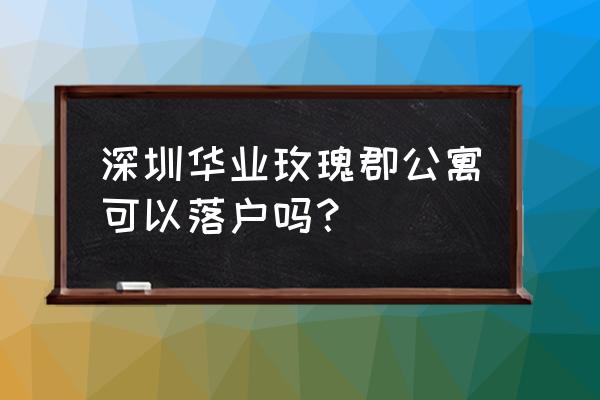 深圳龙岗华业玫瑰郡 深圳华业玫瑰郡公寓可以落户吗？