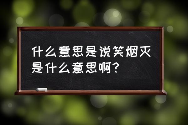 谈笑间灰飞烟灭什么意思 什么意思是说笑烟灭是什么意思啊？