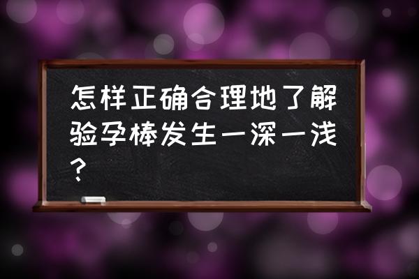 验孕棒10次都是一深一浅 怎样正确合理地了解验孕棒发生一深一浅？