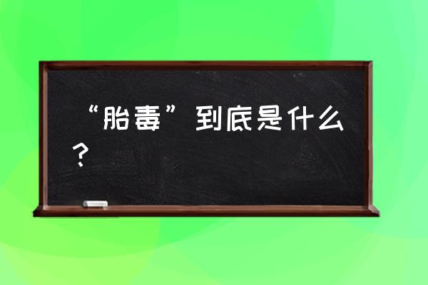 怀孕什么是胎毒 “胎毒”到底是什么？