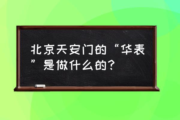 华表是干啥的 北京天安门的“华表”是做什么的？