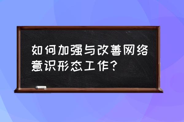 加强意识形态工作总结 如何加强与改善网络意识形态工作？