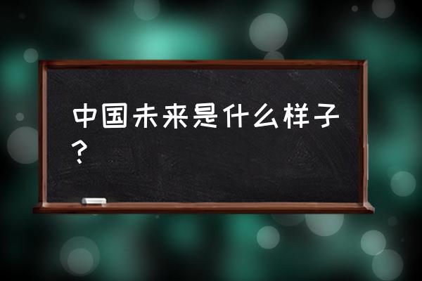 未来的中国会是什么样 中国未来是什么样子？