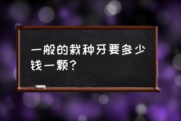 普通种牙多少钱一颗 一般的栽种牙要多少钱一颗？