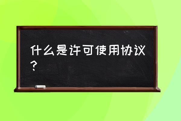 许可协议又称 什么是许可使用协议？