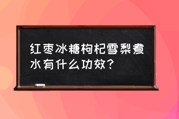 红枣枸杞冰糖泡水喝的功效 红枣冰糖枸杞雪梨煮水有什么功效？